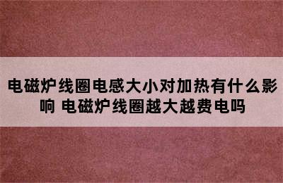 电磁炉线圈电感大小对加热有什么影响 电磁炉线圈越大越费电吗